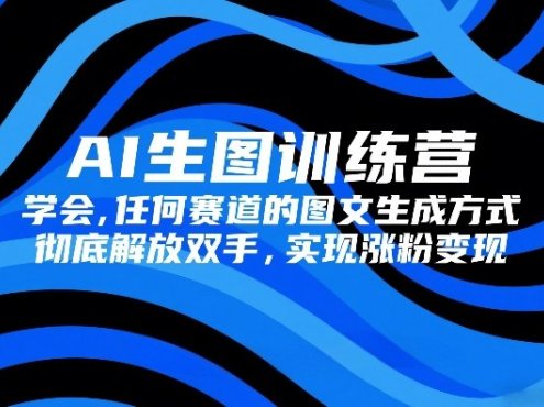 AI生图训练营，学会任何赛道的图文生成方式，彻底解放双手，实现涨粉变现