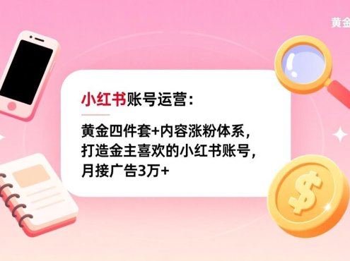 小红书账号运营:黄金四件套+内容涨粉体系,打造金主喜欢的小红书账号,月接广告3万+