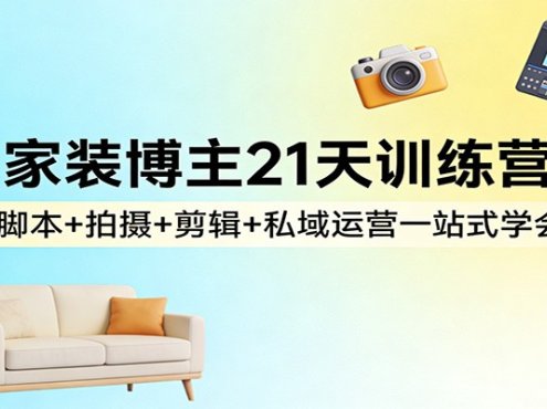 家装博主21天训练营:脚本+拍摄+剪辑+私域运营一站式学会