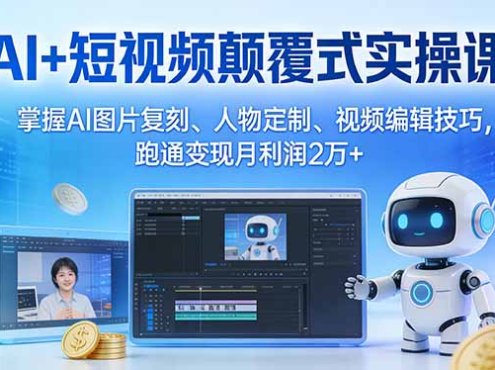 AI+短视频颠覆式实操课：掌握AI图片复刻、人物定制、视频编辑技巧，跑通变现月利润2万+