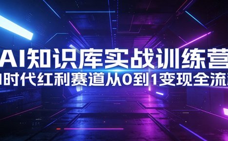 AI知识库实战训练营:AI时代红利赛道从0到1变现全流程