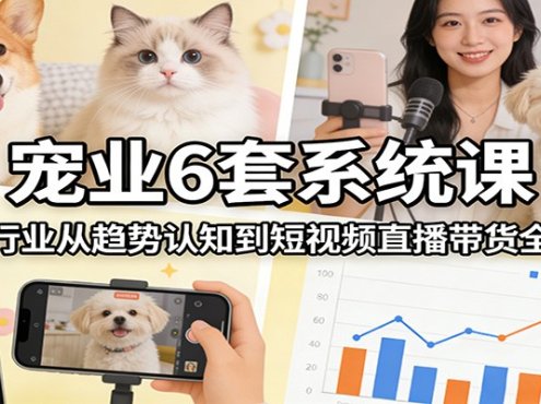 宠业6套系统课:宠物行业从趋势认知到短视频直播带货全流程