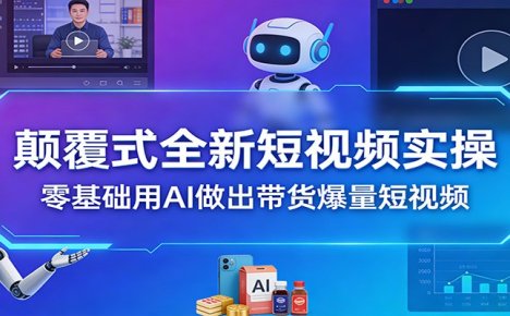 颠覆式全新短视频实操,零基础用AI做出带货爆量短视频