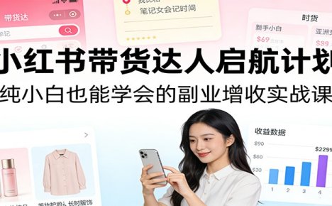 小红书带货达人启航计划:纯小白也能学会的副业增收实战课