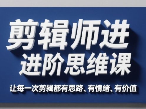 剪辑师进阶思维课,让每一次剪辑都有思路、有情绪、有价值