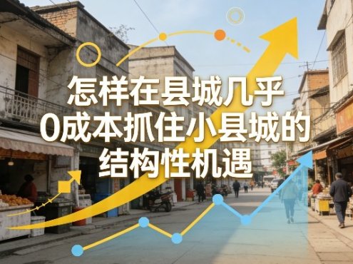 付费文章：怎样在县城几乎0成本抓住小县城的结构性机遇