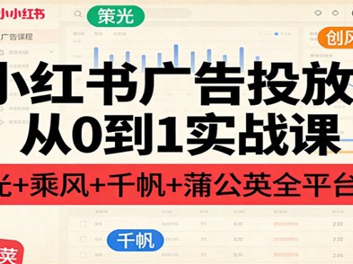 小红书广告投放从0到1实战课:聚光+乘风+千帆+蒲公英全平台实操