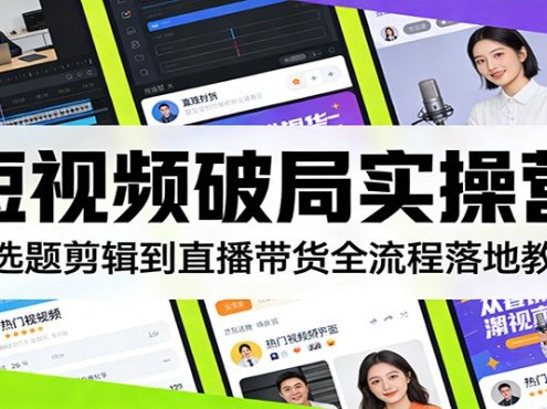 短视频破局实操营:从选题剪辑到直播带货全流程落地教学