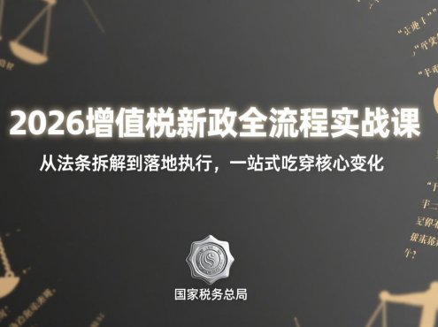 2026增值税新政全流程实战课:从法条拆解到落地执行,一站式吃透核心变化