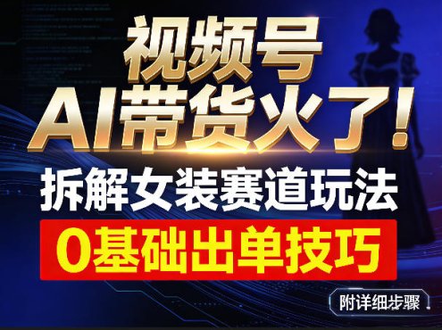 视频号AI带货火了！拆解女装赛道玩法，0基础也能稳定出单，附详细步骤