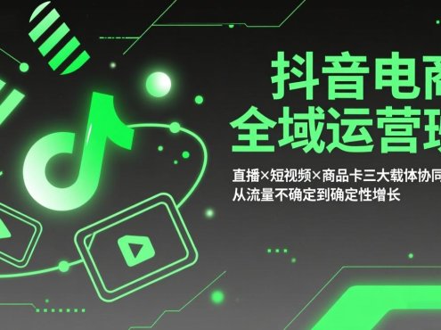 抖音电商全域运营班：直播×短视频×商品卡三大载体协同策略，从流量不确定到确定性增长