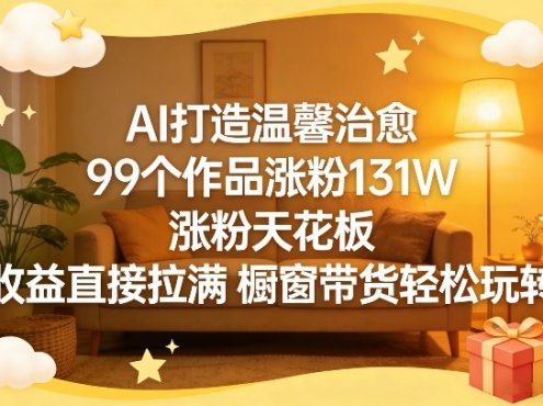 AI打造温馨治愈，99个作品涨粉131W，涨粉天花板，收益直接拉满，橱窗带货轻松玩转