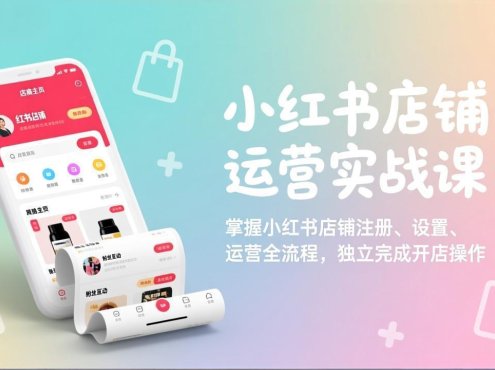 小红书店铺运营实战课：掌握小红书店铺注册、设置、运营全流程，独立完成开店操作