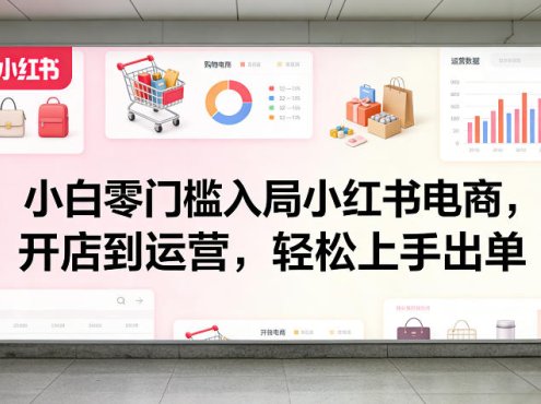 小白零门槛入局小红书电商，开店到运营，轻松上手出单