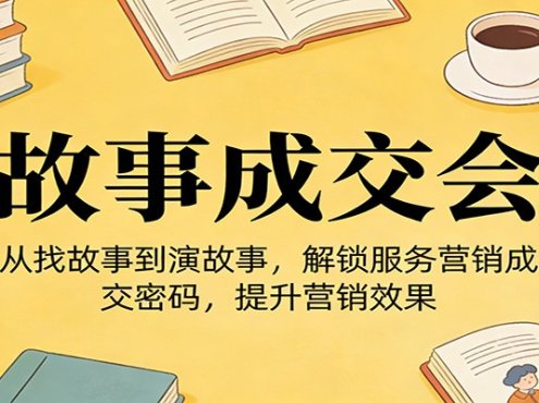 《故事成交会》从找故事到演故事，解锁服务营销成交密码，提升营销效果