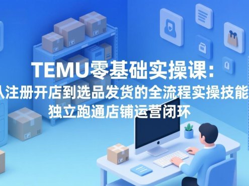 TEMU零基础实操课：从注册开店到选品发货的全流程实操技能，独立跑通店铺运营闭环