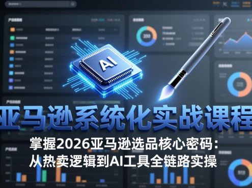 亚马逊系统化实战课-更新3月：2026最新选品方法论，从热卖原因分析到AI作图，提升选品成功率