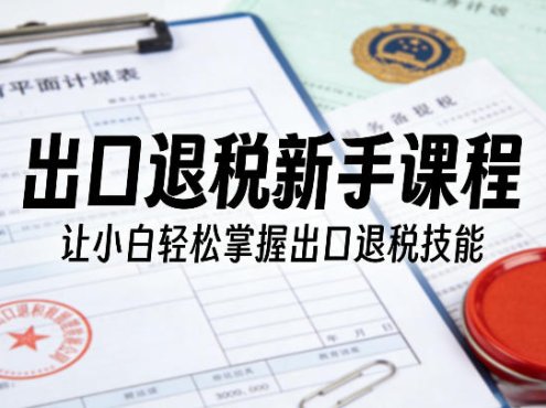 出口退税新手课程，让小白轻松掌握出口退税技能