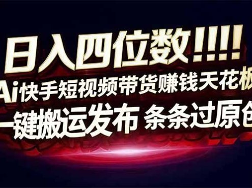 日入四位数！快手平台Ai全自动带货赚米，一刀不剪黑科技搬运，一键发布过原创