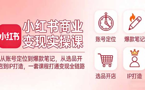 小红书商业变现实操课：从账号定位到爆款笔记，从选品开店到IP打造，一套课程打通变现全链路