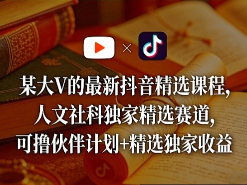 某大V的最新抖音精选课程，人文社科独家精选赛道，可撸伙伴计划+精选独家收益