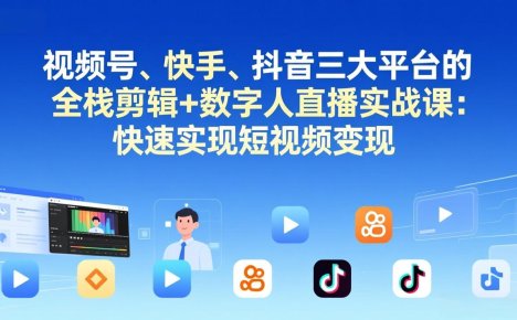 视频号+快手+抖音三大平台的全栈剪辑+数字人直播实战课-3月更新：快速实现短视频变现