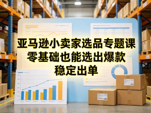 亚马逊小卖家选品专题课,零基础也能选出爆款,稳定出单