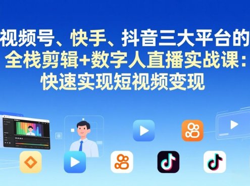 视频号+快手+抖音三大平台的全栈剪辑+数字人直播实战课-3月更新：快速实现短视频变现