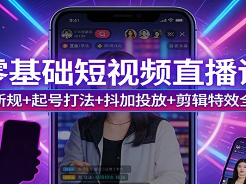 零基础短视频直播课：算法新规+起号打法+抖加投放+剪辑特效全精通