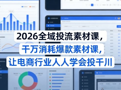 2026全域投流素材课，干万消耗爆款素材课，让电商行业人人学会投千川