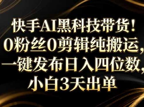 快手AI黑科技带货！0粉丝0剪辑纯搬运，一键发布日入四位数，小白3天出单