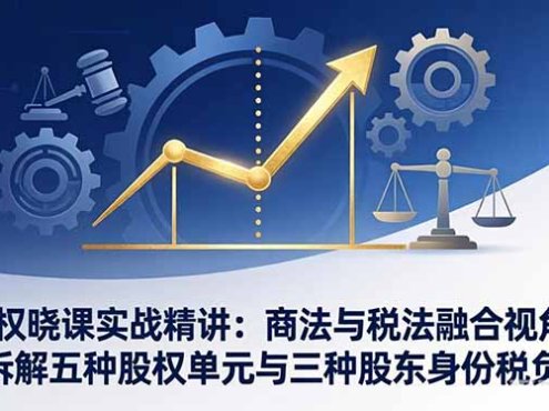 股权晓课实战精讲：商法与税法融合视角，拆解五种股权单元与三种股东身份税负