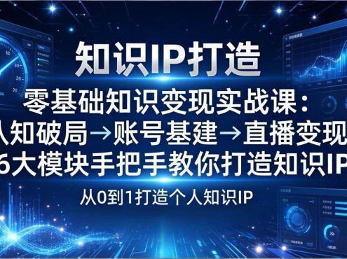 零基础知识IP变现实战课:认知破局→账号基建→直播变现,6大模块手把手教你打造知识IP