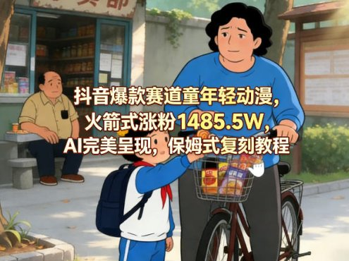 抖音爆款赛道童年轻动漫，火箭式涨粉1485.5W，AI完美呈现，保姆式复刻教程
