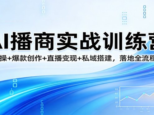 AI播商实战训练营：AI实操+爆款创作+直播变现+私域搭建，落地全流程教学