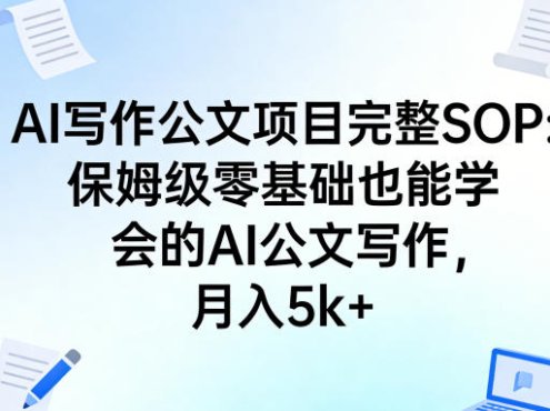 AI写作公文项目完整SOP，保姆级零基础也能学会的AI公文写作，月入5k+
