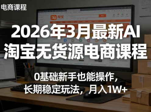 2026年3月最新AI淘宝无货源电商课程,0基础新手也能操作,长期稳定玩法,月入1W+