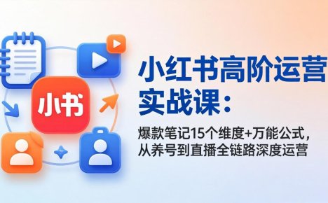 小红书高阶运营实战课:爆款笔记15个维度+万能公式,从养号到直播全链路深度运营