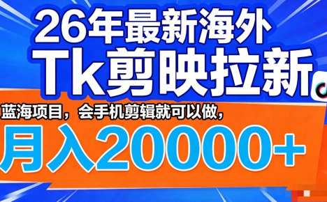 26年最新海外Tk剪映拉新,蓝海项目,会手机剪辑就可以做,月入20000+
