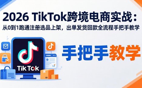 2026TikTok跨境电商实战:从0到1跑通注册选品上架,出单发货回款全流程手把手教学