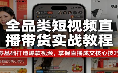 全品类短视频直播带货实战教程:零基础打造爆款视频,掌握直播成交核心技巧