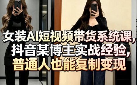 女装AI短视频带货系统课,抖音某博主实战经验,普通人也能复制变现
