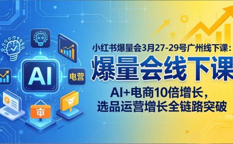 小红书爆量会3月27-29号广州线下课:AI+电商10倍增长,选品运营增长全链路突破