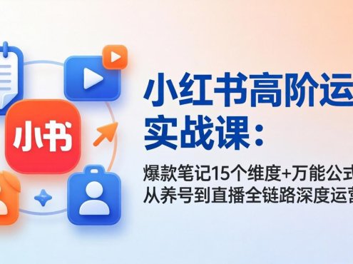 小红书高阶运营实战课:爆款笔记15个维度+万能公式,从养号到直播全链路深度运营