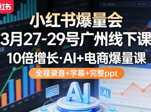 小红书爆量会3月27-29号广州线下课,10倍增长,AI+电商爆量课,全程录音+字幕+完整ppt