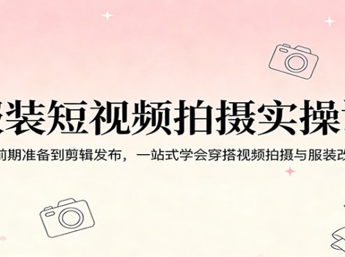 服装短视频拍摄实操课:从前期准备到剪辑发布,一站式学会穿搭视频拍摄与服装改造