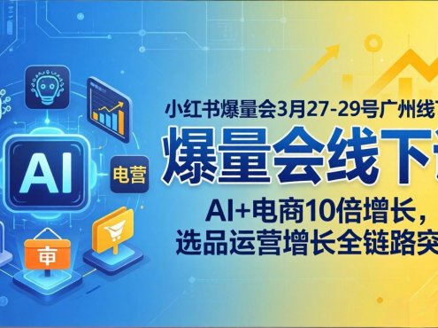 小红书爆量会3月27-29号广州线下课:AI+电商10倍增长,选品运营增长全链路突破