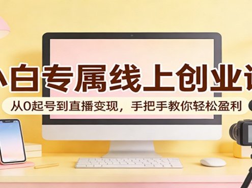 小白专属线上创业课：从0起号到直播变现，手把手教你轻松盈利