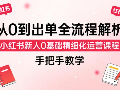 从0到出单全流程解析，小红书新人0基础精细化运营课程，手把手教学