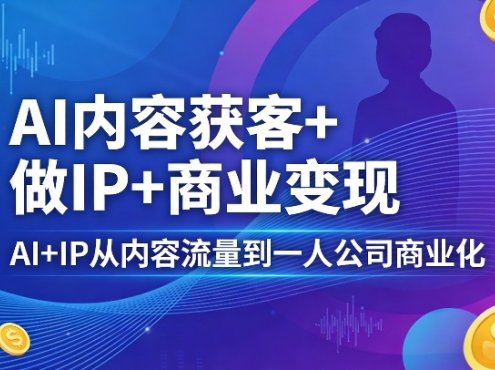 AI内容获客+做IP+商业变现，AI+IP从内容流量到一人公司商业化(完结)